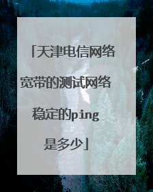 天津电信网络宽带的测试网络稳定的ping是多少
