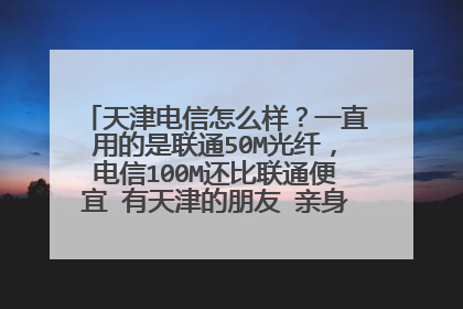 天津电信怎么样？一直用的是联通50M光纤，电信100M还比联通便宜 有天津的朋友 亲身体验的 告知一下