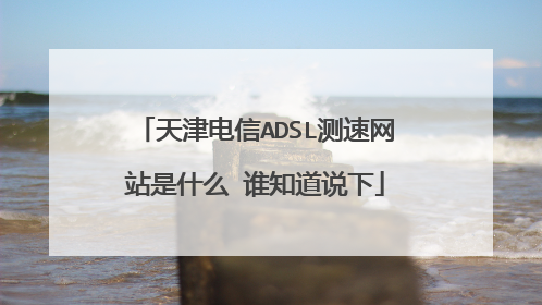 天津电信ADSL测速网站是什么 谁知道说下