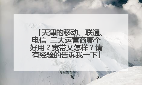 天津的移动、联通、电信 三大运营商哪个好用?宽带又怎样?请有经验的告诉我一下