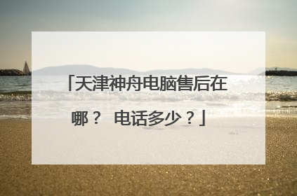 天津神舟电脑售后在哪? 电话多少?
