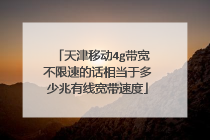 天津移动4g带宽不限速的话相当于多少兆有线宽带速度