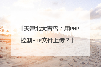 天津北大青鸟:用PHP控制FTP文件上传?