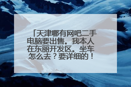 天津哪有网吧二手电脑要出售。我本人在东丽开发区。坐车怎么去？要详细的！好的加分！