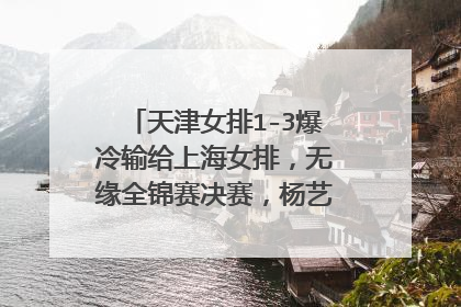 天津女排1-3爆冷输给上海女排，无缘全锦赛决赛，杨艺遭网友热议