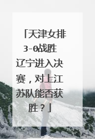 天津女排3-0战胜辽宁进入决赛，对上江苏队能否获胜？