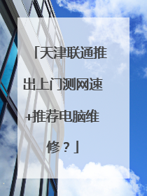 天津联通推出上门测网速+推荐电脑维修?