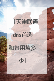 天津联通dns首选和备用填多少