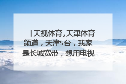 天视体育,天津体育频道,天津5台,我家是长城宽带,想用电视在线看比赛直播,请问哪个电视软件可以