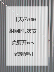 天邑300组网时,次节点要开mesh使能吗