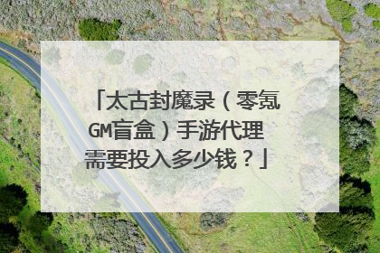 太古封魔录（零氪GM盲盒）手游代理需要投入多少钱？