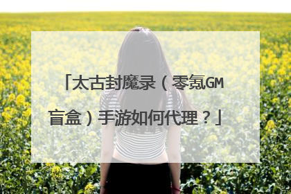太古封魔录（零氪GM盲盒）手游如何代理？