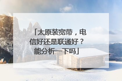 太原装宽带,电信好还是联通好?能分析一下吗