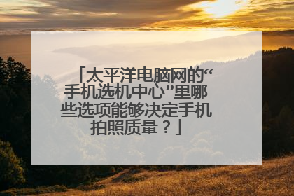 太平洋电脑网的“手机选机中心”里哪些选项能够决定手机拍照质量?