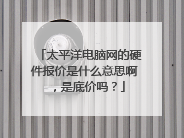 太平洋电脑网的硬件报价是什么意思啊,是底价吗?