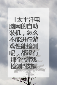 太平洋电脑网的自助装机，怎么不能进行游戏性能检测呢，都没有那个“游戏检测”按键