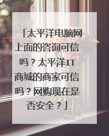 太平洋电脑网上面的咨询可信吗？太平洋IT商城的商家可信吗？网购现在是否安全？