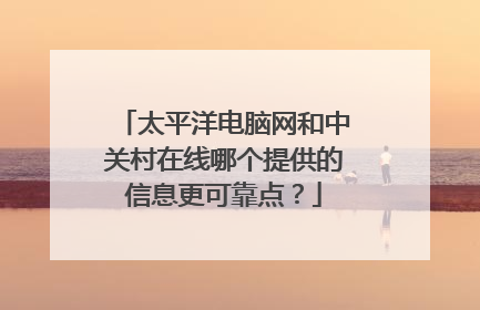 太平洋电脑网和中关村在线哪个提供的信息更可靠点?