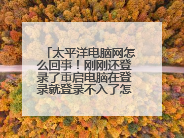 太平洋电脑网怎么回事!刚刚还登录了重启电脑在登录就登录不入了怎么回事?