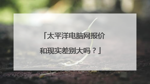 太平洋电脑网报价和现实差别大吗?