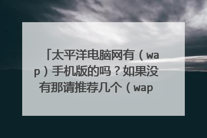 太平洋电脑网有（wap）手机版的吗？如果没有那请推荐几个（wap）手机版的关于手机报价以及参数的网站！