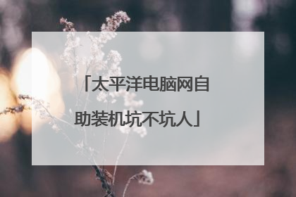 太平洋电脑网自助装机坑不坑人