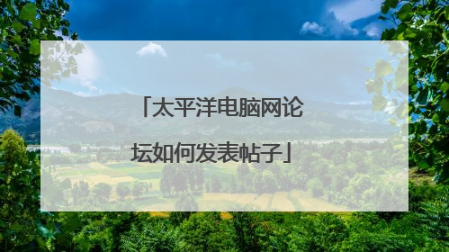 太平洋电脑网论坛如何发表帖子