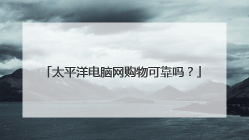 太平洋电脑网购物可靠吗?