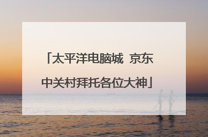 太平洋电脑城 京东 中关村拜托各位大神