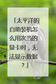 太平洋的自助装机怎么用次当的显卡时，无法显示数据？