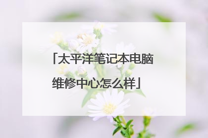 太平洋笔记本电脑维修中心怎么样