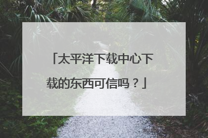 太平洋下载中心下载的东西可信吗?
