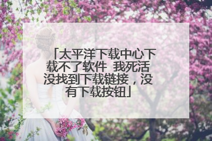 太平洋下载中心下载不了软件 我死活没找到下载链接,没有下载按钮