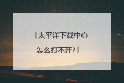 太平洋下载中心怎么打不开?