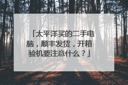 太平洋买的二手电脑,顺丰发货,开箱验机要注意什么?