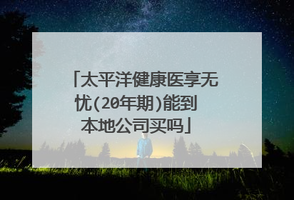 太平洋健康医享无忧(20年期)能到本地公司买吗