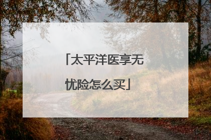 太平洋医享无忧险怎么买