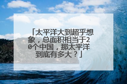 太平洋大到超乎想象，总面积相当于20个中国，那太平洋到底有多大？