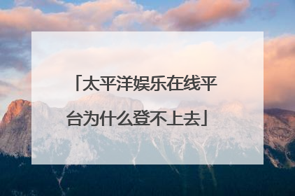 太平洋娱乐在线平台为什么登不上去