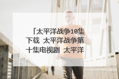 太平洋战争10集下载 太平洋战争第十集电视剧 太平洋战争10集在线视频全集高清观看字幕