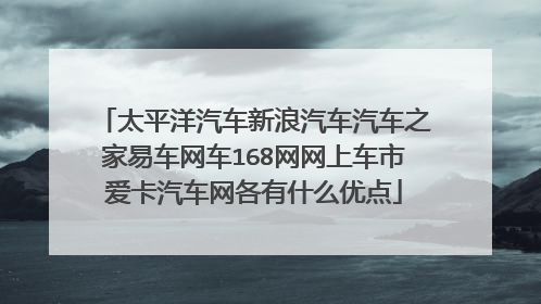 太平洋汽车新浪汽车汽车之家易车网车168网网上车市爱卡汽车网各有什么优点