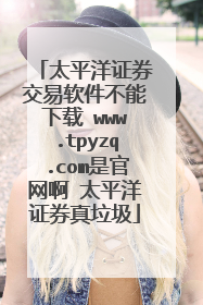 太平洋证券交易软件不能下载 www.tpyzq.com是官网啊 太平洋证券真垃圾