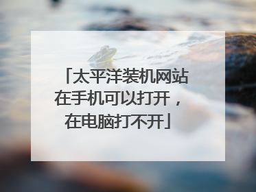 太平洋装机网站在手机可以打开,在电脑打不开