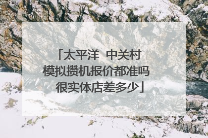 太平洋 中关村 模拟攒机报价都准吗 很实体店差多少