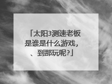 太阳3测速老板是谁是什么游戏,、到那玩呢?