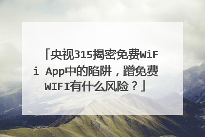 央视315揭密免费WiFi App中的陷阱,蹭免费WIFI有什么风险?