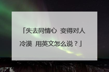 失去同情心 变得对人冷漠 用英文怎么说?
