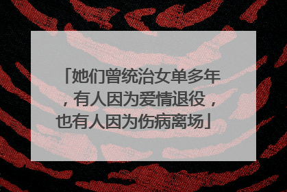 她们曾统治女单多年,有人因为爱情退役,也有人因为伤病离场