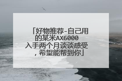 好物推荐-自己用的某米AX6000入手两个月谈谈感受,希望能帮到你