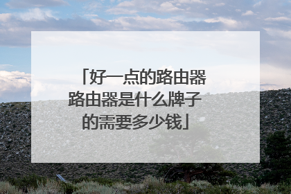 好一点的路由器路由器是什么牌子的需要多少钱